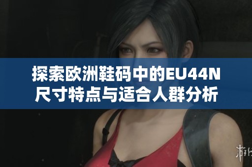 探索欧洲鞋码中的EU44N尺寸特点与适合人群分析