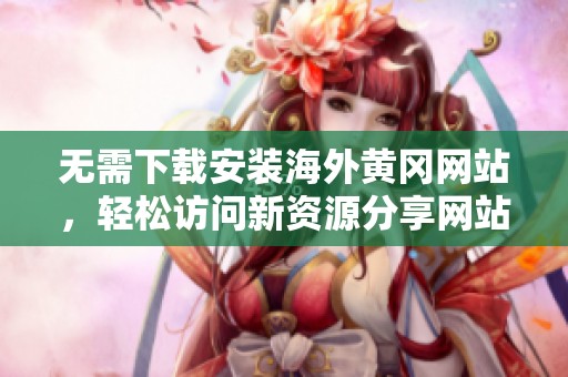 无需下载安装海外黄冈网站，轻松访问新资源分享网站