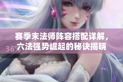 赛季末法师阵容搭配详解，六法强势崛起的秘诀揭晓