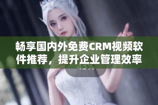 畅享国内外免费CRM视频软件推荐，提升企业管理效率