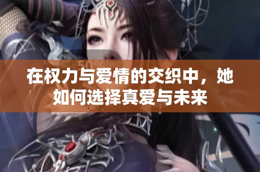 在权力与爱情的交织中，她如何选择真爱与未来