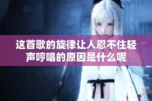 这首歌的旋律让人忍不住轻声哼唱的原因是什么呢