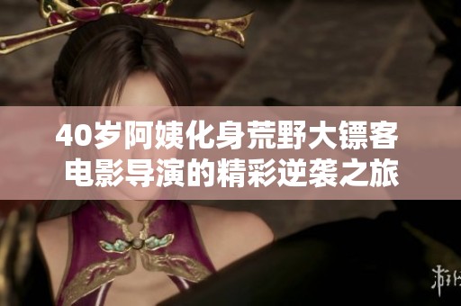 40岁阿姨化身荒野大镖客 电影导演的精彩逆袭之旅
