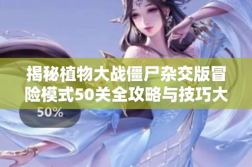 揭秘植物大战僵尸杂交版冒险模式50关全攻略与技巧大全