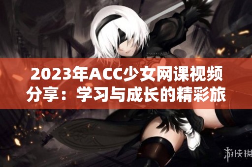 2023年ACC少女网课视频分享：学习与成长的精彩旅程