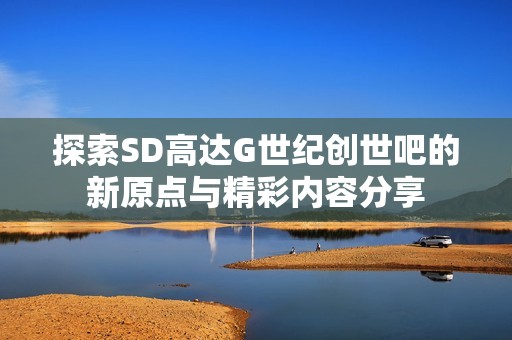 探索SD高达G世纪创世吧的新原点与精彩内容分享