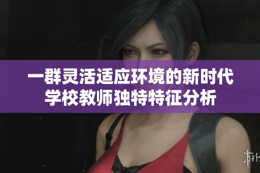 一群灵活适应环境的新时代学校教师独特特征分析