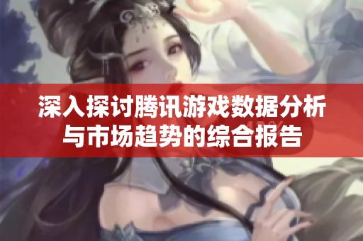 深入探讨腾讯游戏数据分析与市场趋势的综合报告