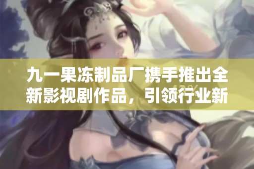 九一果冻制品厂携手推出全新影视剧作品，引领行业新风潮