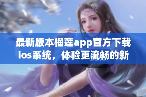 最新版本榴莲app官方下载ios系统，体验更流畅的新功能