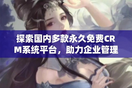 探索国内多款永久免费CRM系统平台，助力企业管理优化
