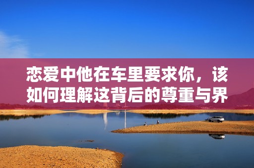 恋爱中他在车里要求你，该如何理解这背后的尊重与界限