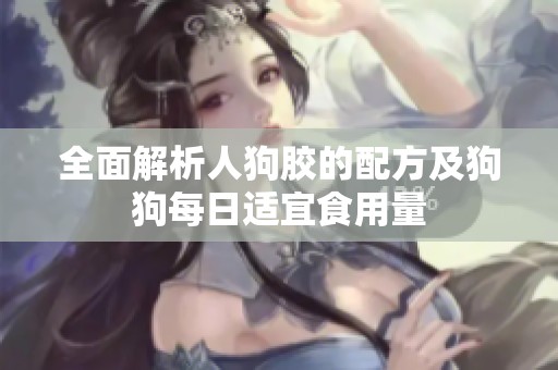 全面解析人狗胶的配方及狗狗每日适宜食用量