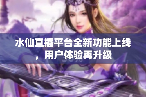水仙直播平台全新功能上线，用户体验再升级