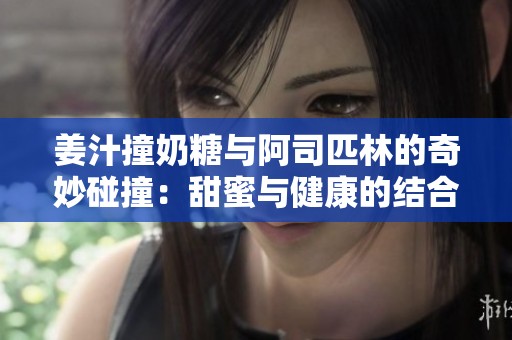 姜汁撞奶糖与阿司匹林的奇妙碰撞：甜蜜与健康的结合秘诀