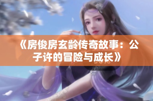 《房俊房玄龄传奇故事：公子许的冒险与成长》