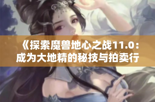 《探索魔兽地心之战11.0：成为大地精的秘技与拍卖行致富法》