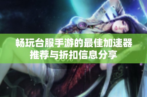 畅玩台服手游的最佳加速器推荐与折扣信息分享
