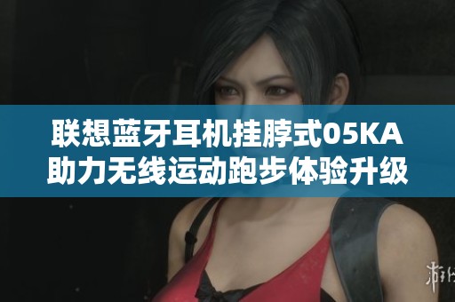 联想蓝牙耳机挂脖式05KA助力无线运动跑步体验升级