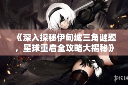 《深入探秘伊甸城三角谜题，星球重启全攻略大揭秘》