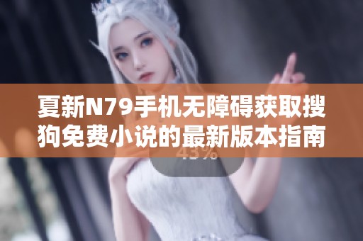 夏新N79手机无障碍获取搜狗免费小说的最新版本指南