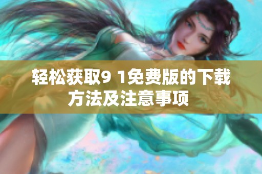 轻松获取9 1免费版的下载方法及注意事项 
