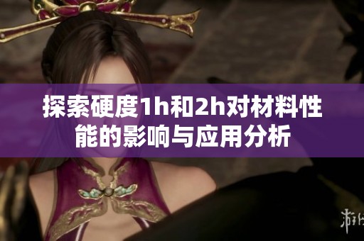 探索硬度1h和2h对材料性能的影响与应用分析