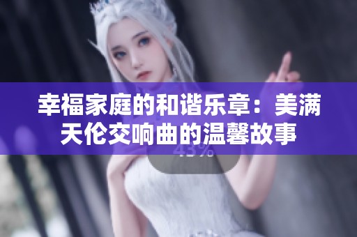幸福家庭的和谐乐章：美满天伦交响曲的温馨故事