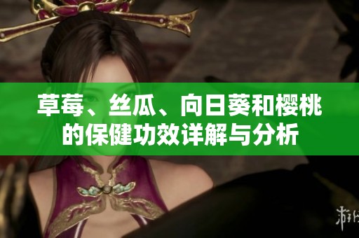 草莓、丝瓜、向日葵和樱桃的保健功效详解与分析