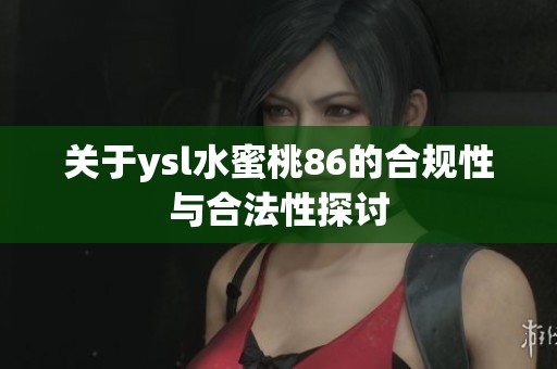 关于ysl水蜜桃86的合规性与合法性探讨
