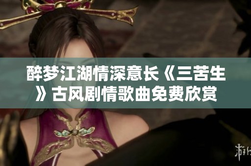醉梦江湖情深意长《三苦生》古风剧情歌曲免费欣赏