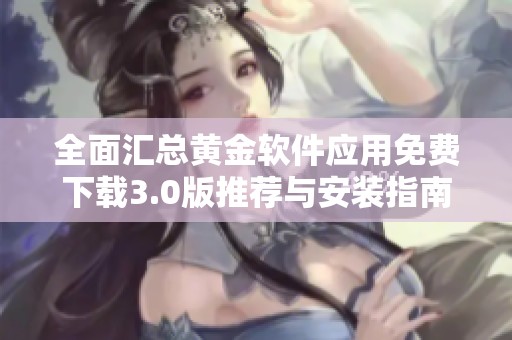 全面汇总黄金软件应用免费下载3.0版推荐与安装指南