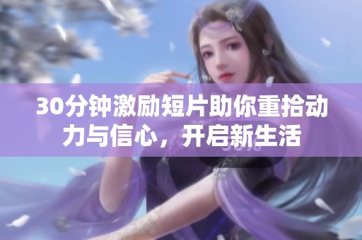 30分钟激励短片助你重拾动力与信心，开启新生活