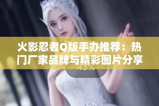 火影忍者Q版手办推荐：热门厂家品牌与精彩图片分享