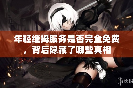 年轻继拇服务是否完全免费，背后隐藏了哪些真相