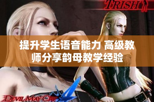 提升学生语音能力 高级教师分享韵母教学经验