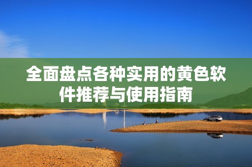 全面盘点各种实用的黄色软件推荐与使用指南