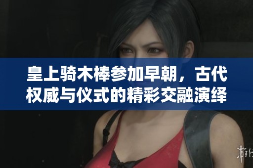 皇上骑木棒参加早朝，古代权威与仪式的精彩交融演绎