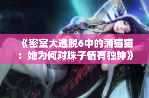 《密室大逃脱6中的蒲猫猫：她为何对珠子情有独钟》