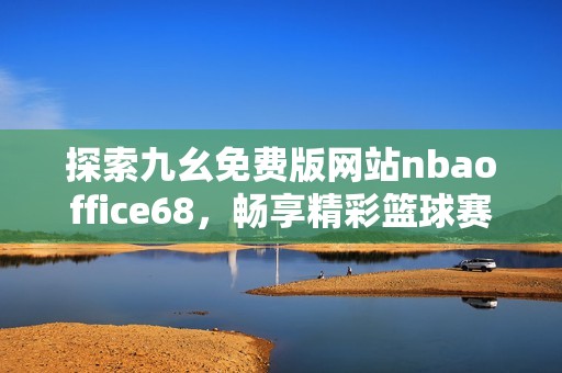 探索九幺免费版网站nbaoffice68，畅享精彩篮球赛事与资讯