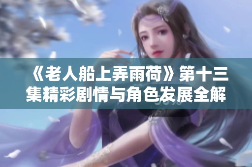 《老人船上弄雨荷》第十三集精彩剧情与角色发展全解析