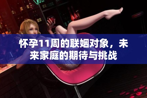 怀孕11周的联姻对象，未来家庭的期待与挑战