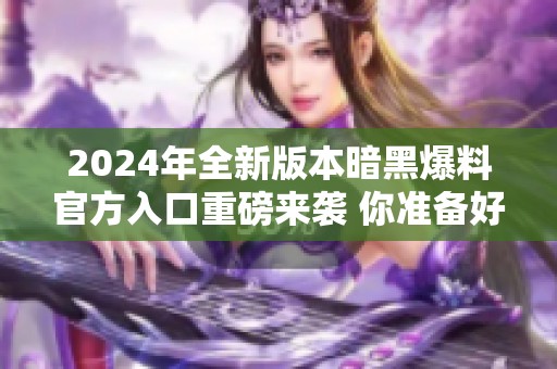 2024年全新版本暗黑爆料官方入口重磅来袭 你准备好了吗