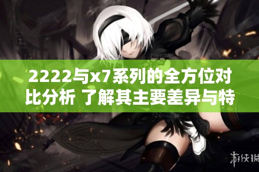 2222与x7系列的全方位对比分析 了解其主要差异与特点
