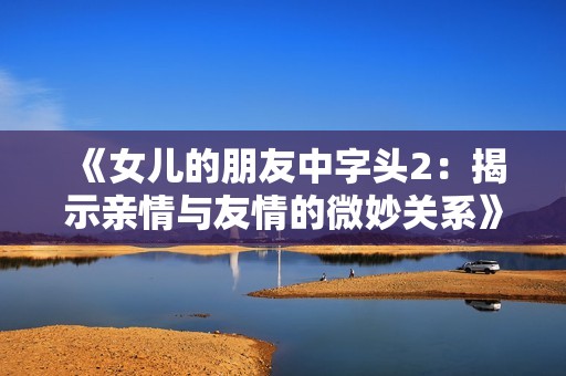 《女儿的朋友中字头2：揭示亲情与友情的微妙关系》