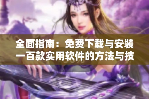 全面指南：免费下载与安装一百款实用软件的方法与技巧