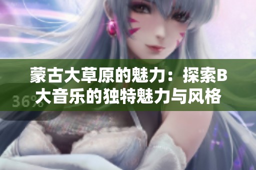 蒙古大草原的魅力：探索B大音乐的独特魅力与风格