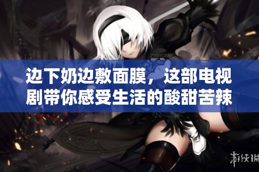 边下奶边敷面膜，这部电视剧带你感受生活的酸甜苦辣