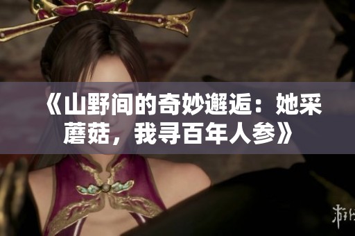 《山野间的奇妙邂逅：她采蘑菇，我寻百年人参》