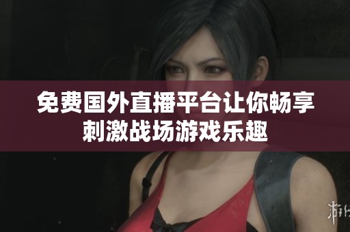 免费国外直播平台让你畅享刺激战场游戏乐趣